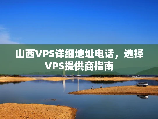 山西VPS详细地址电话，选择VPS提供商指南