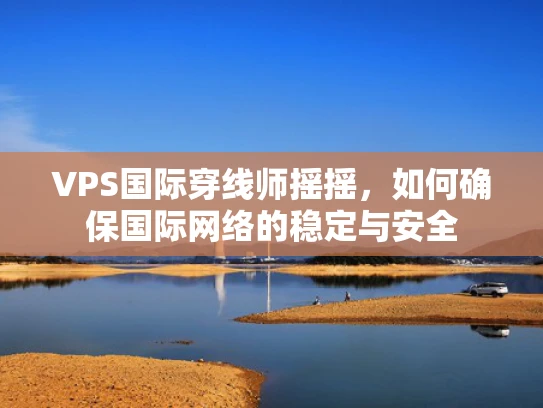 VPS国际穿线师摇摇，如何确保国际网络的稳定与安全