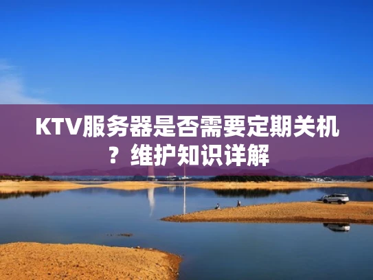 KTV服务器是否需要定期关机？维护知识详解
