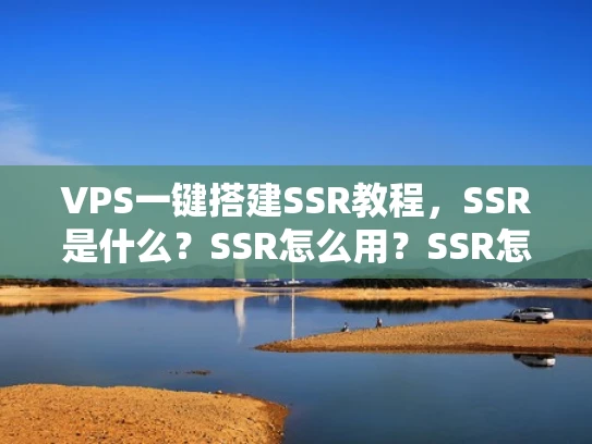 VPS一键搭建SSR教程，SSR是什么？SSR怎么用？SSR怎么配置？