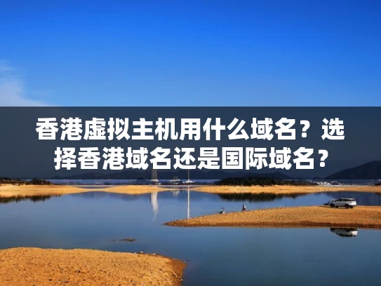 香港虚拟主机用什么域名？选择香港域名还是国际域名？