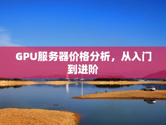 GPU服务器价格分析，从入门到进阶