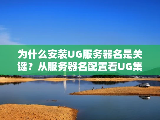 为什么安装UG服务器名是关键？从服务器名配置看UG集群的稳定性