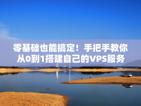 零基础也能搞定！手把手教你从0到1搭建自己的VPS服务器