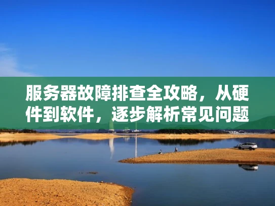 服务器故障排查全攻略，从硬件到软件，逐步解析常见问题