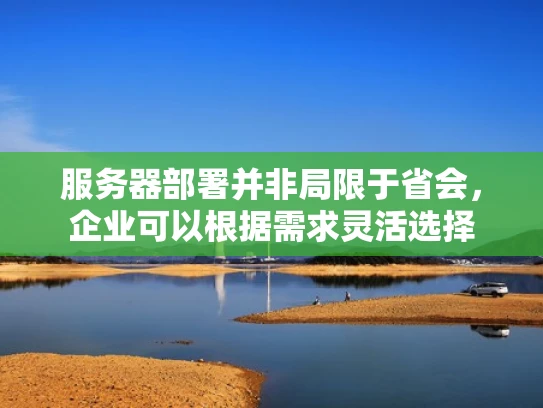 服务器部署并非局限于省会，企业可以根据需求灵活选择