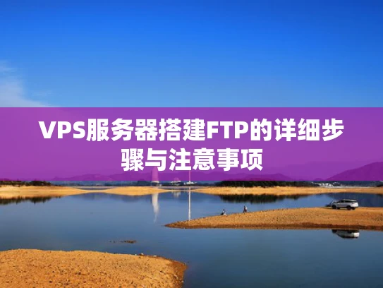 VPS服务器搭建FTP的详细步骤与注意事项