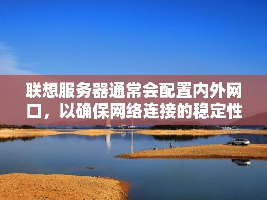 联想服务器通常会配置内外网口，以确保网络连接的稳定性和安全性。以下是关于联想服务器接内外网口的详细说明