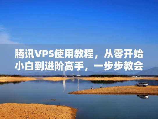 腾讯VPS使用教程，从零开始小白到进阶高手，一步步教会你