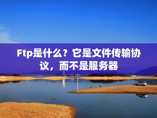 Ftp是什么？它是文件传输协议，而不是服务器