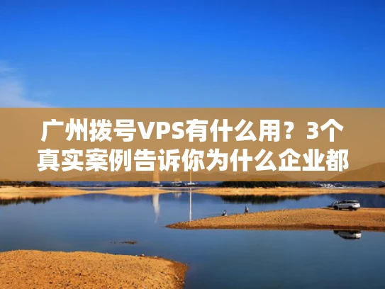 广州拨号VPS有什么用？3个真实案例告诉你为什么企业都在抢着用