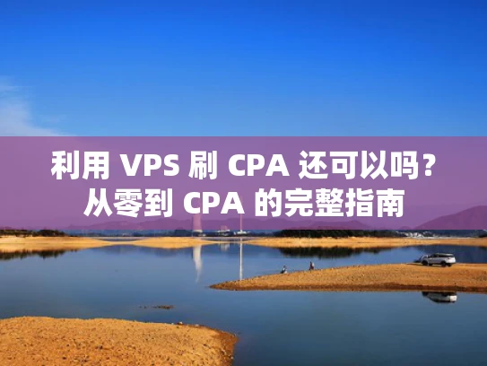 利用 VPS 刷 CPA 还可以吗？从零到 CPA 的完整指南