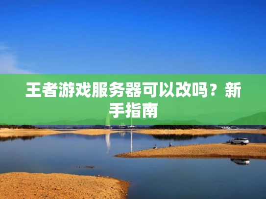 王者游戏服务器可以改吗？新手指南