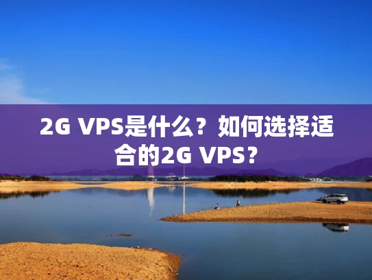 2G VPS是什么？如何选择适合的2G VPS？