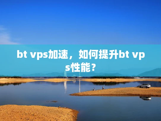 bt vps加速，如何提升bt vps性能？