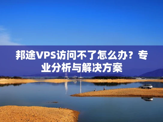 邦途VPS访问不了怎么办？专业分析与解决方案