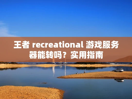 王者 recreational 游戏服务器能转吗？实用指南