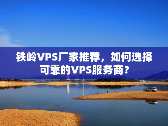铁岭VPS厂家推荐，如何选择可靠的VPS服务商？