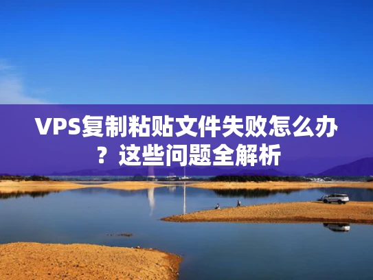 VPS复制粘贴文件失败怎么办？这些问题全解析