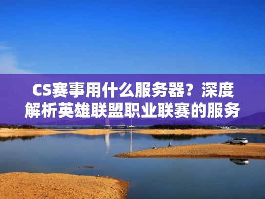CS赛事用什么服务器？深度解析英雄联盟职业联赛的服务器需求