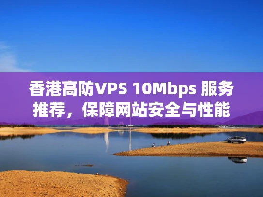 香港高防VPS 10Mbps 服务推荐，保障网站安全与性能