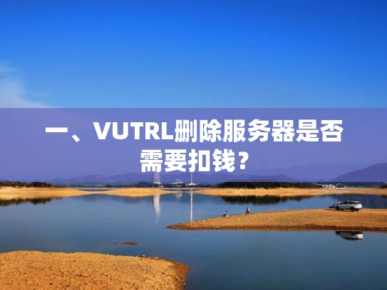 一、VUTRL删除服务器是否需要扣钱？