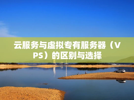 云服务与虚拟专有服务器（VPS）的区别与选择