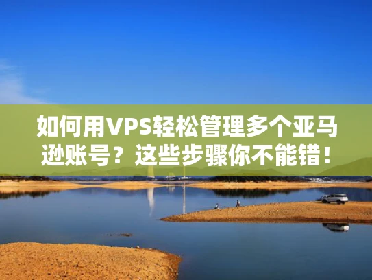 如何用VPS轻松管理多个亚马逊账号？这些步骤你不能错！