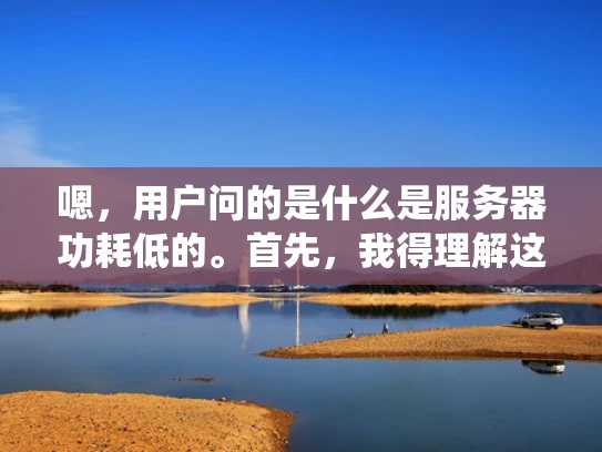 嗯，用户问的是什么是服务器功耗低的。首先，我得理解这个问题。用户可能是一个刚开始接触服务器管理的人，或者是网络管理员，他们关心服务器的功耗，可能因为高功耗影响了他们的成本或者系统的稳定性