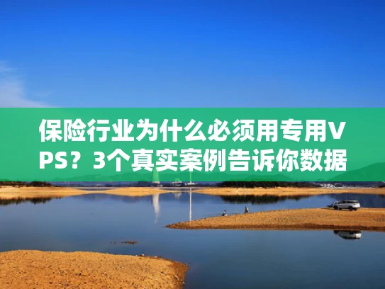 保险行业为什么必须用专用VPS？3个真实案例告诉你数据泄露有多可怕