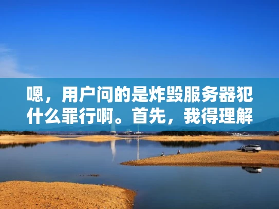 嗯，用户问的是炸毁服务器犯什么罪行啊。首先，我得理解用户的问题。他们可能在问，如果他们不小心炸毁了服务器，会面临哪些法律问题。这可能是因为他们对网络安全或服务器管理不太了解，担心自己的行为会触犯法律