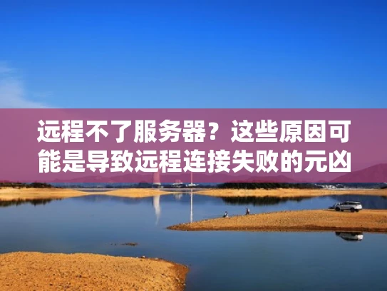 远程不了服务器？这些原因可能是导致远程连接失败的元凶！