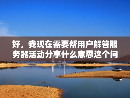 好，我现在需要帮用户解答服务器活动分享什么意思这个问题。用户希望我以知乎风格，结合专业知识，用大白话写一篇1000字左右的文章，并且标题要优化，符合SEO