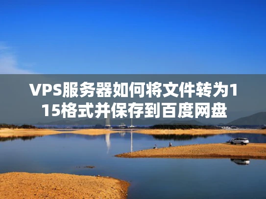 VPS服务器如何将文件转为115格式并保存到百度网盘