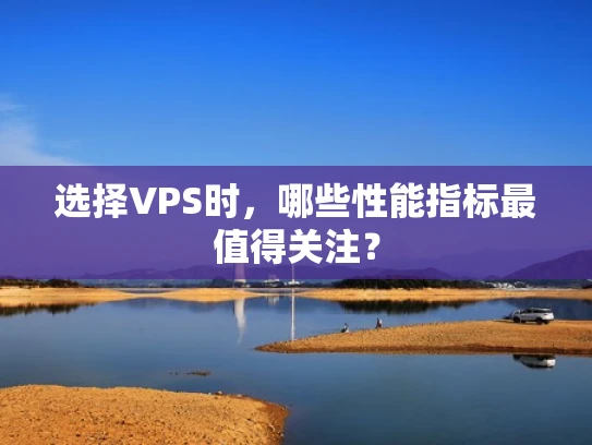 选择VPS时，哪些性能指标最值得关注？