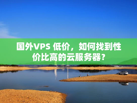 国外VPS 低价，如何找到性价比高的云服务器？