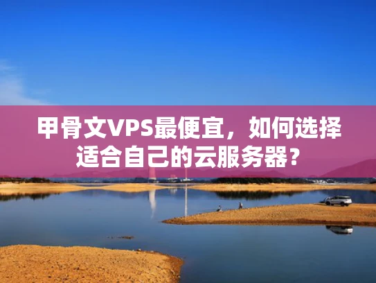 甲骨文VPS最便宜，如何选择适合自己的云服务器？