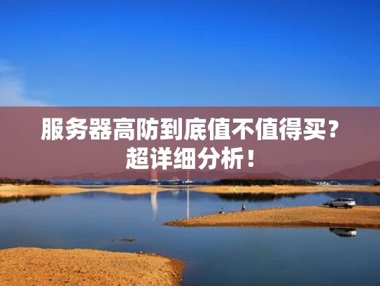 服务器高防到底值不值得买？超详细分析！