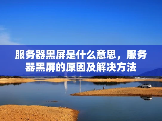 服务器黑屏是什么意思，服务器黑屏的原因及解决方法