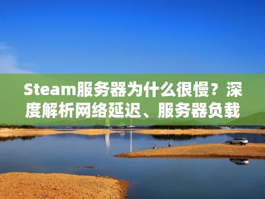 Steam服务器为什么很慢？深度解析网络延迟、服务器负载与系统资源