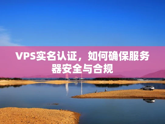 VPS实名认证，如何确保服务器安全与合规