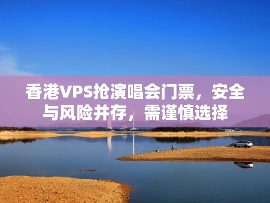 香港VPS抢演唱会门票，安全与风险并存，需谨慎选择