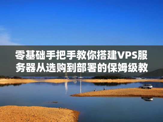 零基础手把手教你搭建VPS服务器从选购到部署的保姆级教程
