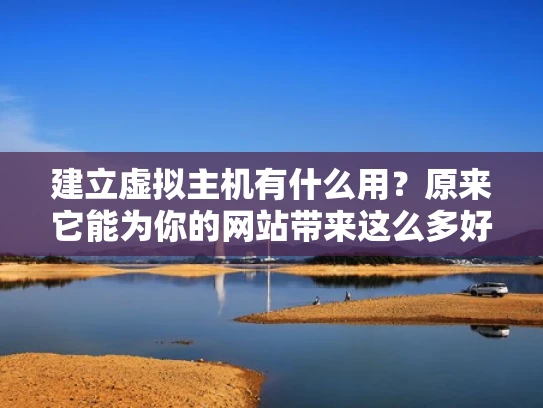 建立虚拟主机有什么用？原来它能为你的网站带来这么多好处！