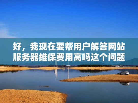 好，我现在要帮用户解答网站服务器维保费用高吗这个问题。用户可能是一个刚创业的小企业主，或者是一个刚开始接触网站维护的新手。他们可能对服务器维护不太了解，担心成本太高，所以才会问这个问题