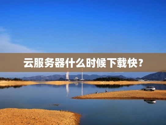 云服务器什么时候下载快？