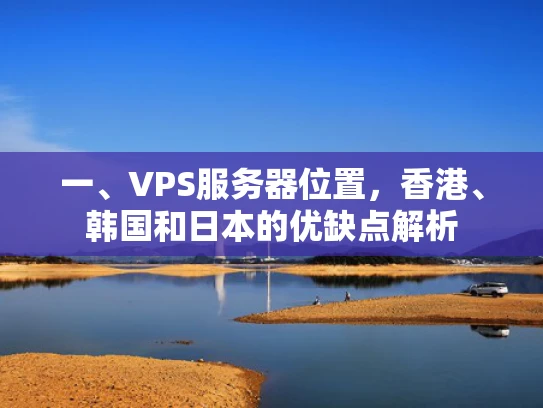 一、VPS服务器位置，香港、韩国和日本的优缺点解析