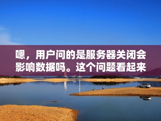 嗯，用户问的是服务器关闭会影响数据吗。这个问题看起来挺基础的，但作为网络专业的我，还是得仔细分析一下，确保回答全面