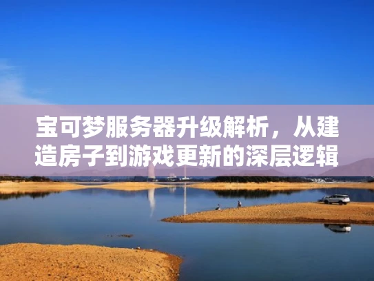 宝可梦服务器升级解析，从建造房子到游戏更新的深层逻辑