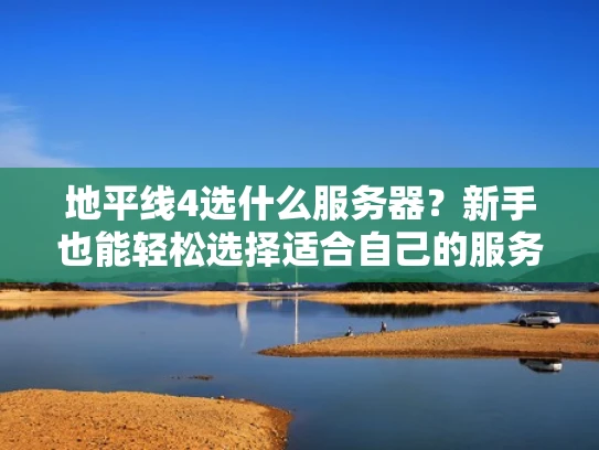 地平线4选什么服务器？新手也能轻松选择适合自己的服务器